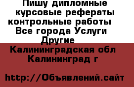 Пишу дипломные курсовые рефераты контрольные работы  - Все города Услуги » Другие   . Калининградская обл.,Калининград г.